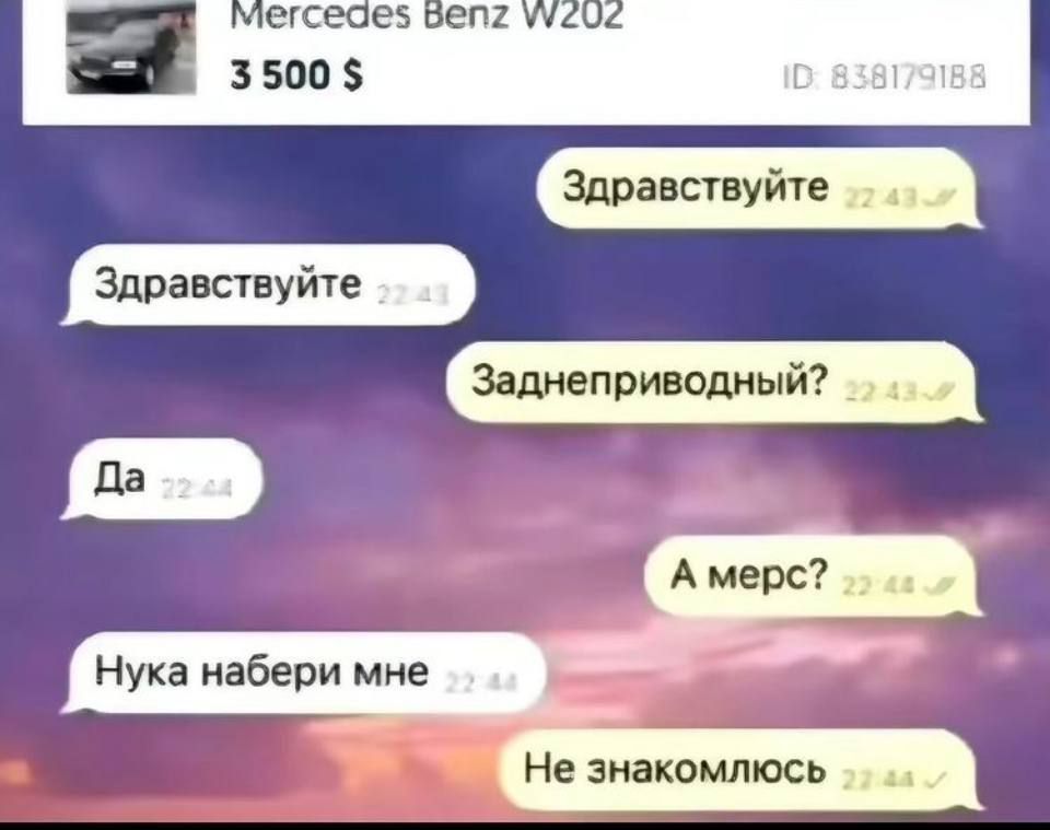 Mercedes Benz W202
3 500 $

Здравствуйte
Здравствуйте
Заднеприводный?
Да
А мерс?
Нука набери мне
Не знакомлюсь