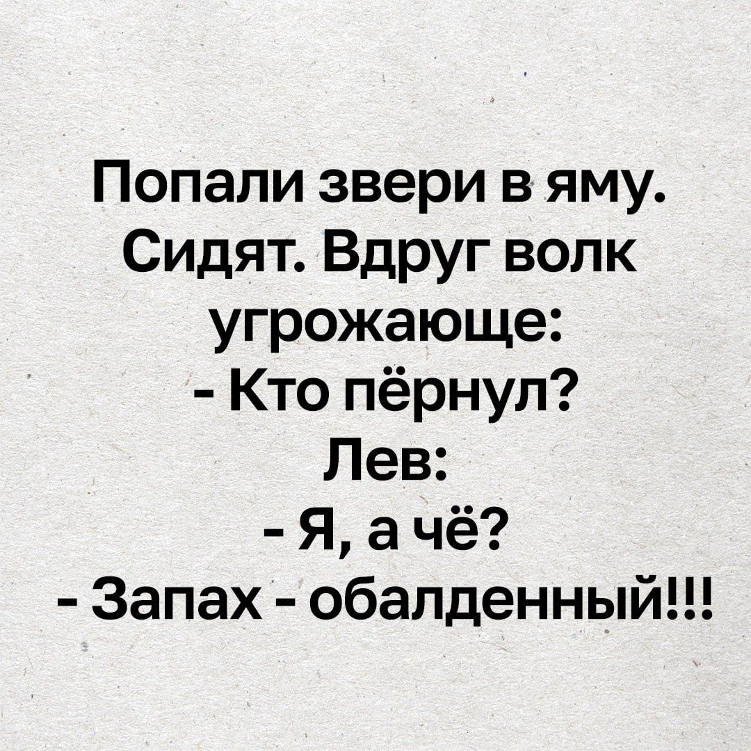 Попали звери в яму. 
Сидят. Вдруг волк угрожающе: - Кто пёрнул? 
Лев: - Я, а чё? 
- Запах - обалденный!!!