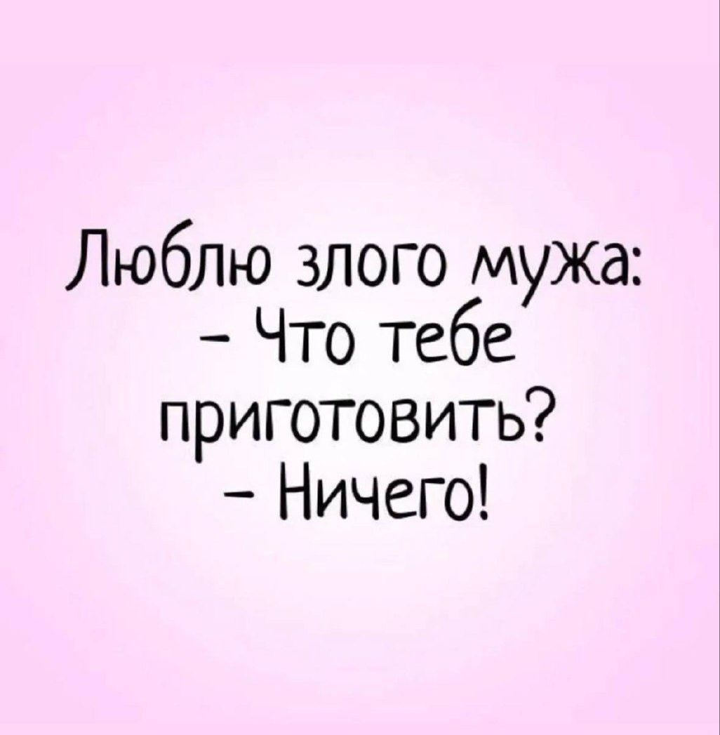 Люблю злого мужа: - Что тебе приготовить? - Ничего!