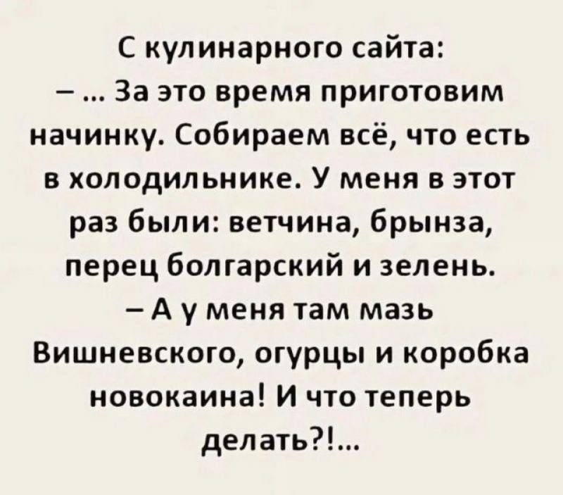 С кулинарного сайта: - ... За это время приготовим начинку. Собираем всё, что есть в холодильнике. У меня в этот раз были: ветчина, брынза, перец болгарский и зелень. - А у меня там мазь Вишневского, огурцы и коробка новокаина! И что теперь делать?!