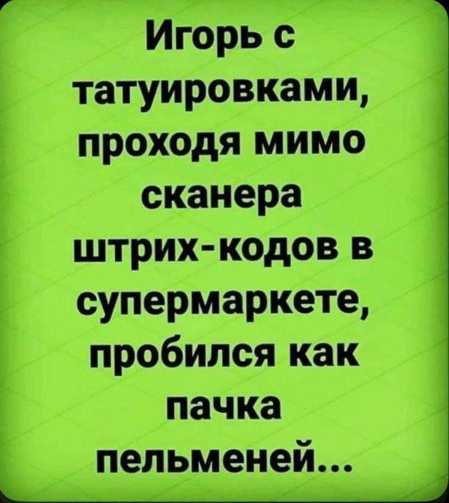 Игорь с татуировками, проходя мимо сканера штрих-кодов в супермаркете, пробился как пачка пельменей…