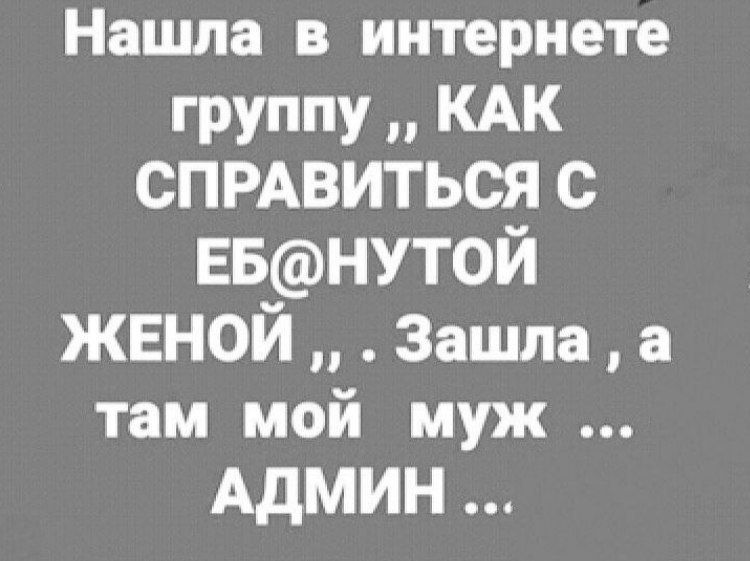 Нашла в интернете группу „КАК СПРАВИТЬСЯ С ЕБ@НУТОЙ ЖЕНОЙ“ . Зашла, а там мой муж ... АДМИН ...