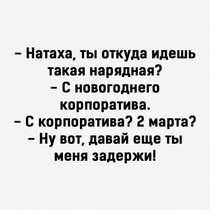 - Натаха, ты откуда идешь такая нарядная? - С новогоднего корпоратива. - С корпоратива? 2 марта? - Ну вот, давай еще ты меня задержи!