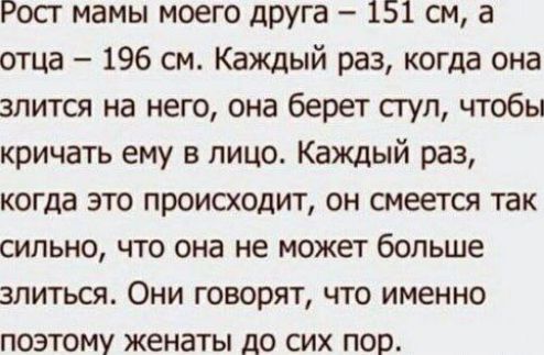 Рост мамы моего друга – 151 см, а отца – 196 см. Каждый раз, когда она злится на него, она берет стул, чтобы ударить ему в лицо. Каждый раз, когда это происходит, он смеется так сильно, что она не может больше злиться. Они говорят, что именно поэтому женаты до сих пор.