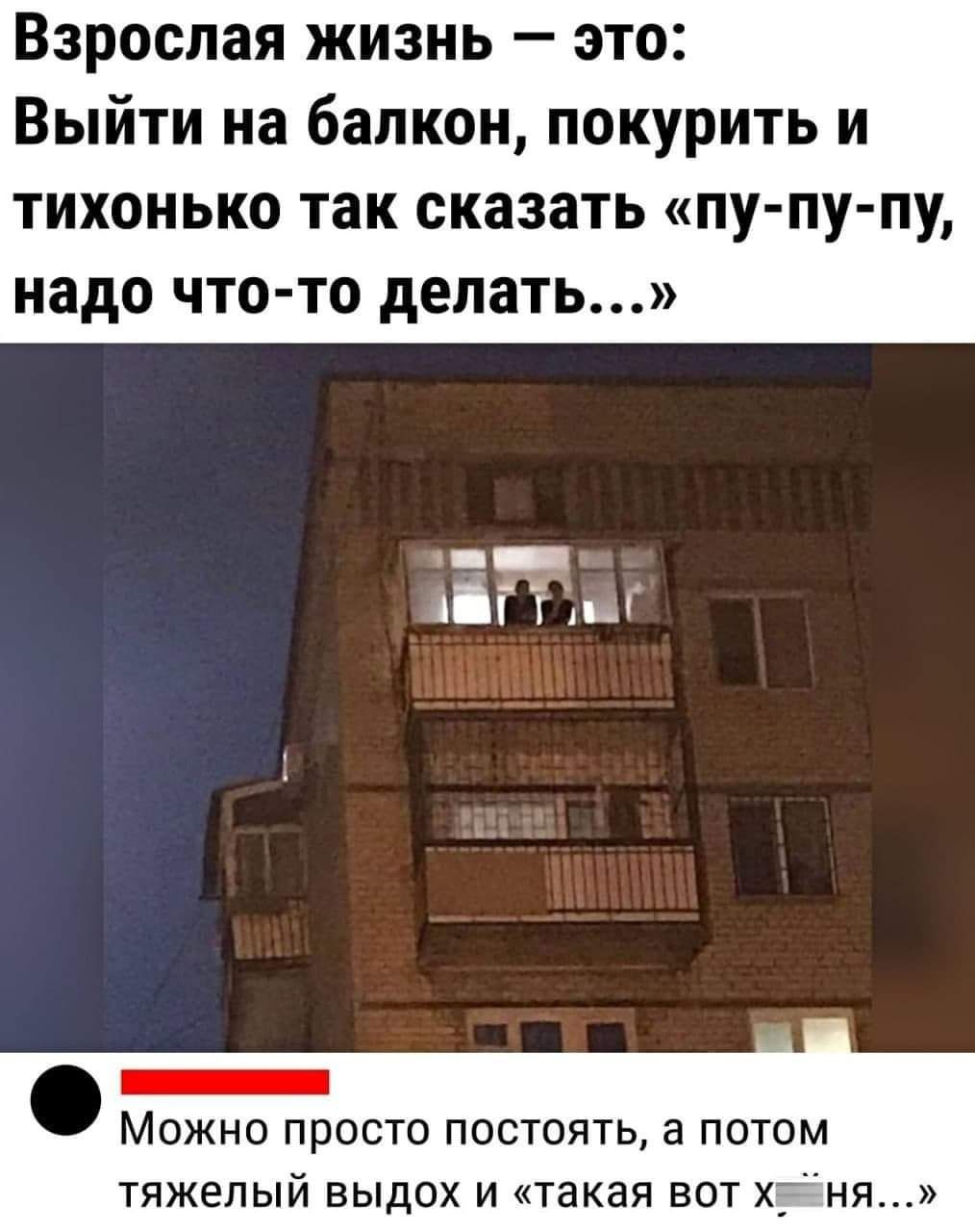 Взрослая жизнь — это: Выйти на балкон, покурить и тихонько так сказать «пу-пу-пу, надо что-то делать...» Можно просто постоять, а потом тяжелый выдох и «такая вот х...ня...»