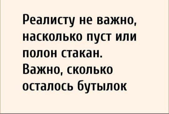 Реалисту не важно, насколько пуст или полон стакан. Важно, сколько осталось бутылок