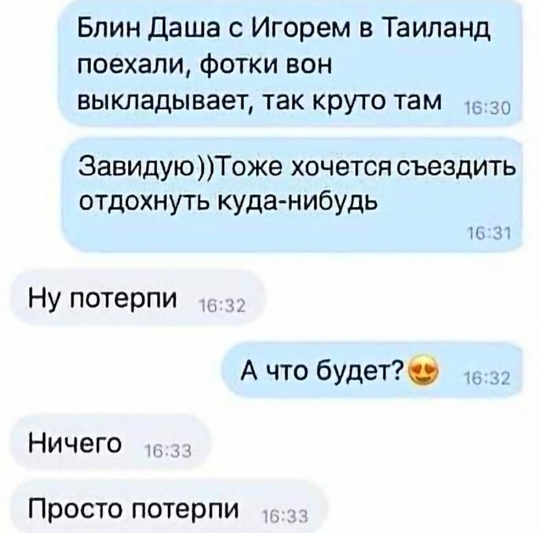 Блин Даша с Игорем в Тайланд поехали, фотки вон выкладывает, так круто там Завидую))Тоже хочется съездить отдохнуть куда-нибудь Ну потерпи А что будет? Ничего Просто потерпи
