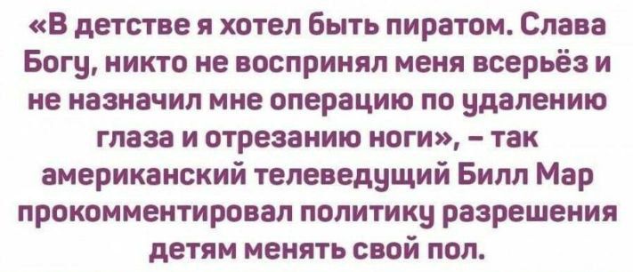 «В детстве я хотел быть пиратом. Слава Богу, никто не воспринял меня всерьёз и не назначил мне операцию по удалению глаза и отрезанию ног», — так американский телеведущий Билл Мар прокомментировал политику разрешения детям менять свой пол.