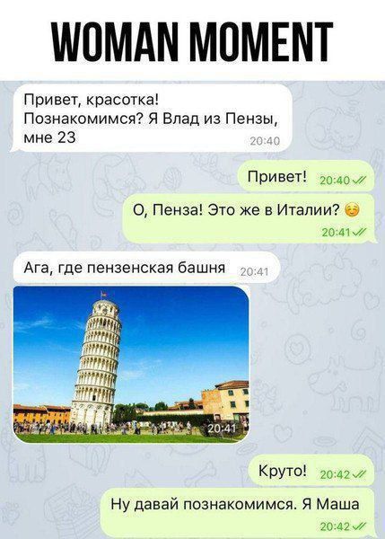 Привет, красавица! Познакомимся? Я Влад из Пензы, мне 23
Привет!
О, Пенза! Это же в Италии?
Ага, где пензенская башня
Круто!
Ну давай познакомимся. Я Маша
