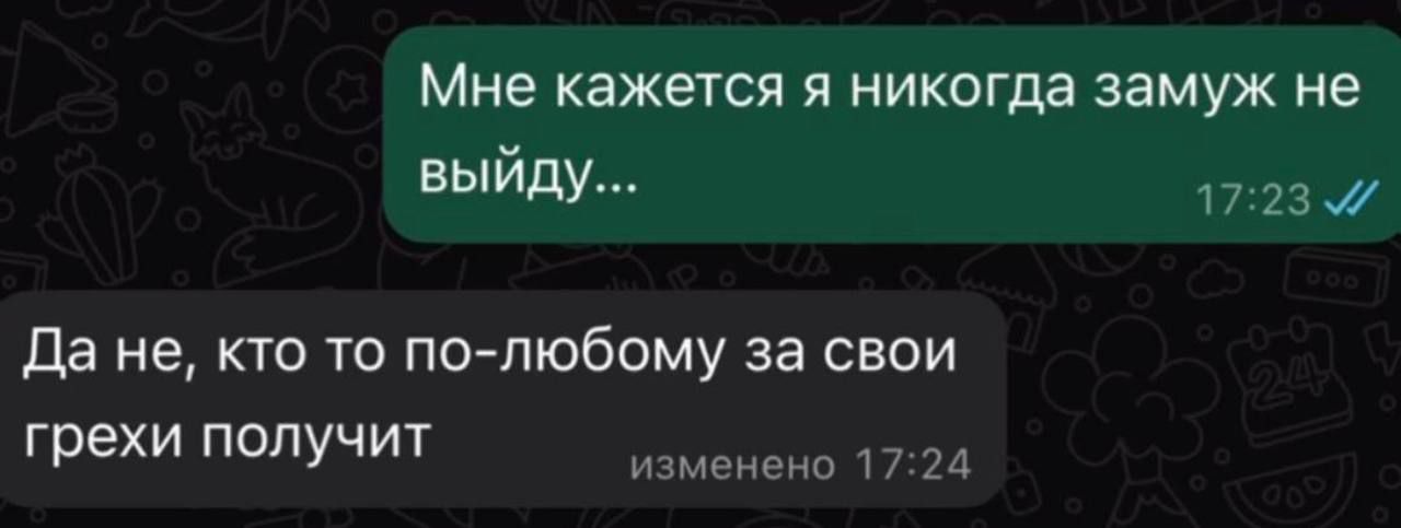 Мне кажется я никогда замуж не выйду...
Да не, кто то по-любому за свои грехи получит