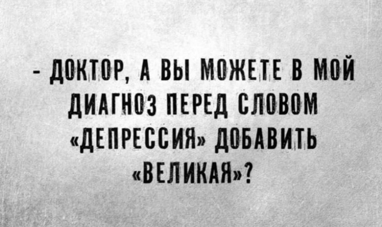 - Доктор, а вы можете в мой диагноз перед словом «депрессия» добавить «великая»?