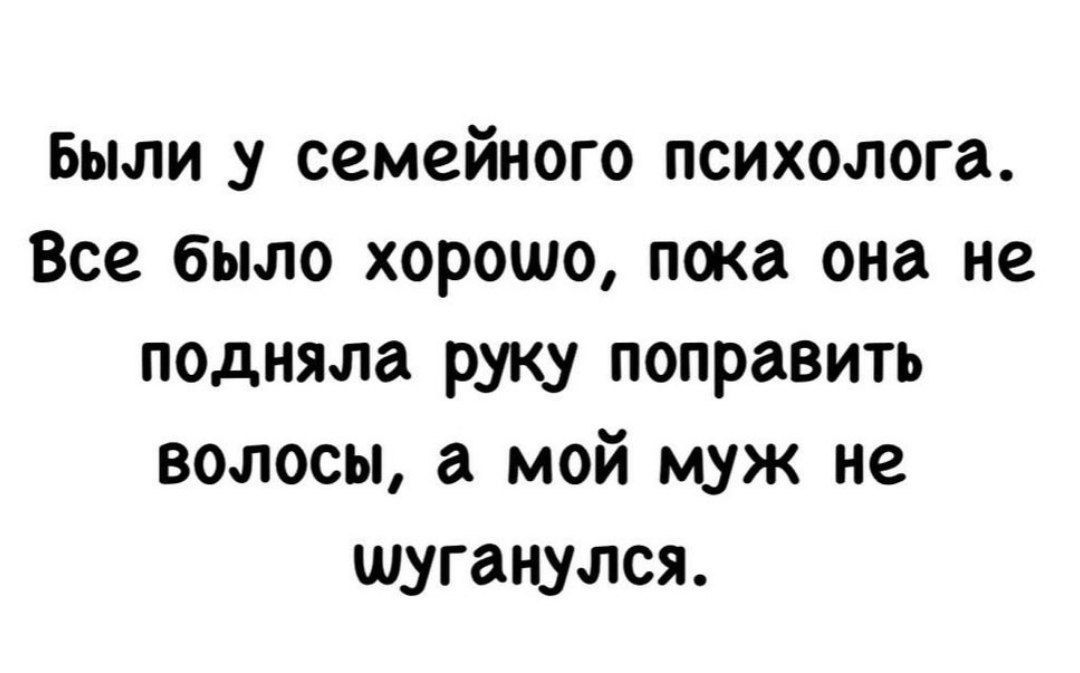 Были у семейного психолога. Все было хорошо, пока она не подняла руку поправить волосы, а мой муж не шуганулся.