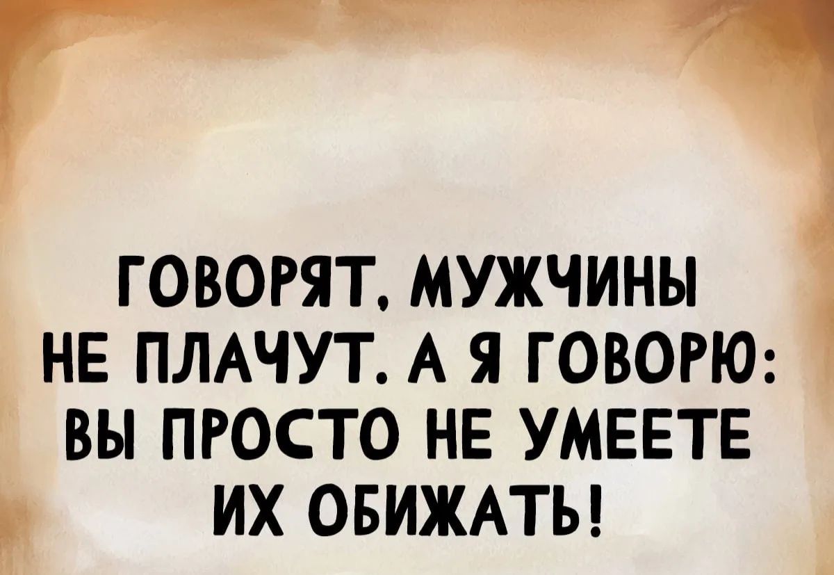 ГОВОРЯТ, МУЖЧИНЫ НЕ ПЛАЧУТ. А Я ГОВОРЮ: ВЫ ПРОСТО НЕ УМЕЕТЕ ИХ ОБИЖАТЬ!