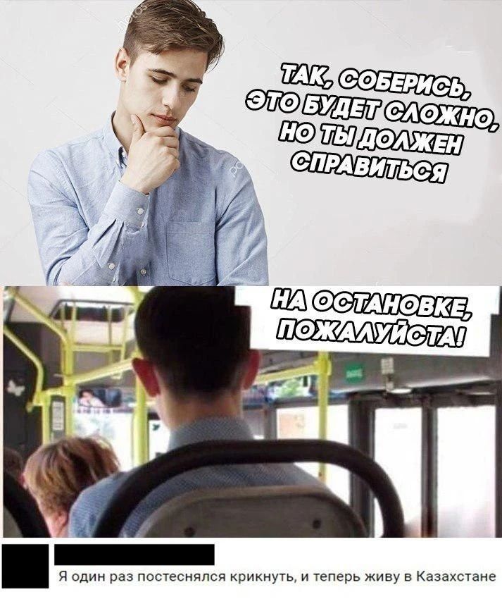 ТАК, СОБЕРИСЬ, ЭТО БУДЕТ СЛОЖНО, НО ТЫ ДОЛЖЕН СПРАВИТЬСЯ НА ОСТАНОВКЕ, ПОЖАЛУЙСТА! Я один раз постеснялся крикнуть, и теперь живу в Казахстане