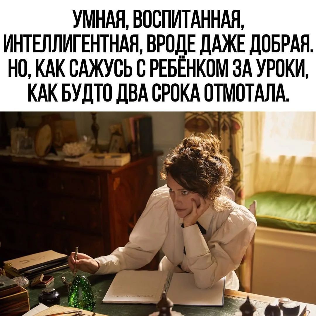 УМНАЯ, ВОСПИТАННАЯ, ИНТЕЛЛИГЕНТНАЯ, ВРОДЕ ДАЖЕ ДОБРАЯ. НО, КАК САЖУСЬ С РЕБЁНКОМ ЗА УРОКИ, КАК БУДТО ДВА СРОКА ОТМОТАЛА.