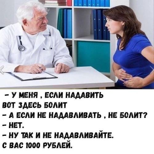 – У меня, если надавить вот здесь болит – А если не надавливать, не болит? – Нет. – Ну так и не надавливайте. С вас 1000 рублей.