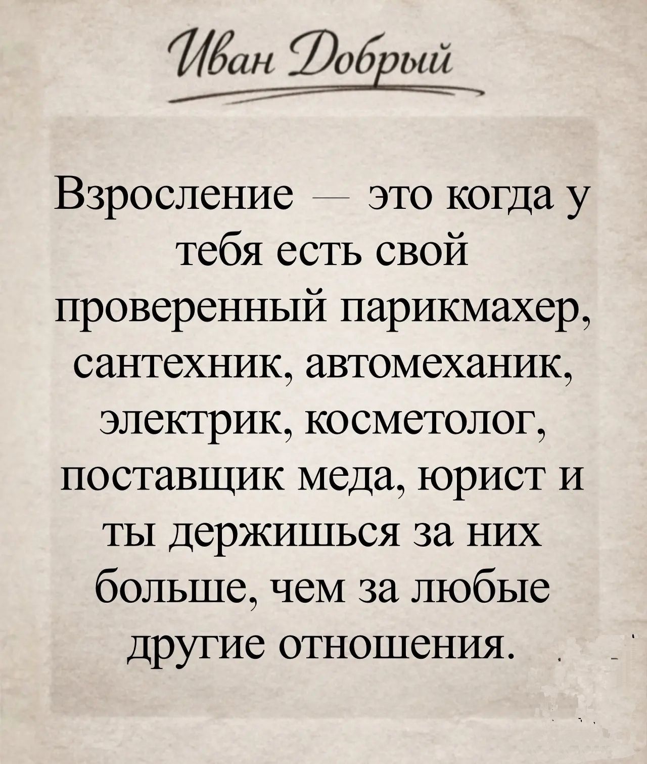 Иван Добрый Взросление — это когда у тебя есть свой проверенный парикмахер, сантехник, автомеханик, электрик, косметолог, поставщик меда, юрист и ты держишься за них больше, чем за любые другие отношения.