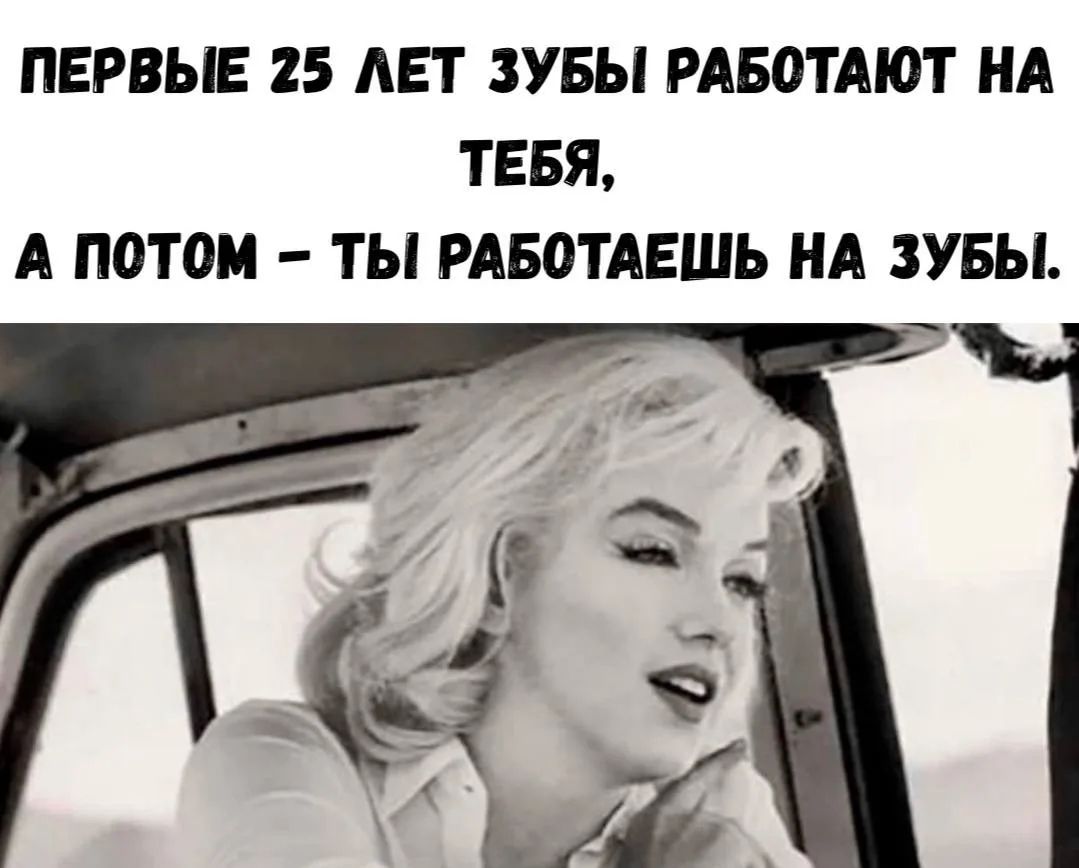 ПЕРВЫЕ 25 ЛЕТ ЗУБЫ РАБОТАЮТ НА ТЕБЯ, А ПОТОМ – ТЫ РАБОТАЕШЬ НА ЗУБЫ.