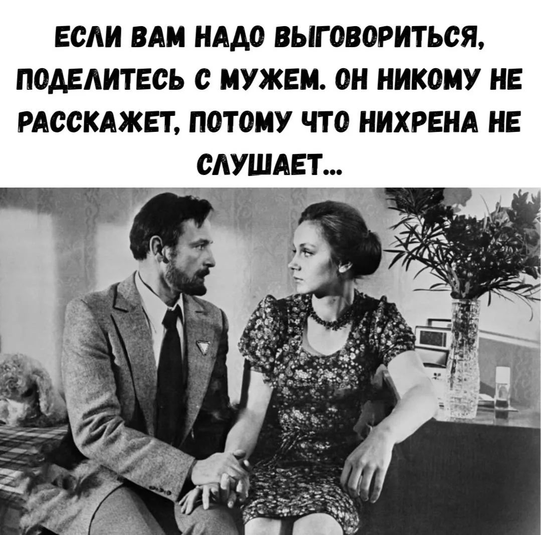 ЕСЛИ ВАМ НАДО ВЫГОВОРИТЬСЯ, ПОДЕЛИТЕСЬ С МУЖЕМ. ОН НИКОМУ НЕ РАССКАЖЕТ, ПОТОМУ ЧТО НИХРЕНА НЕ СЛУШАЕТ...