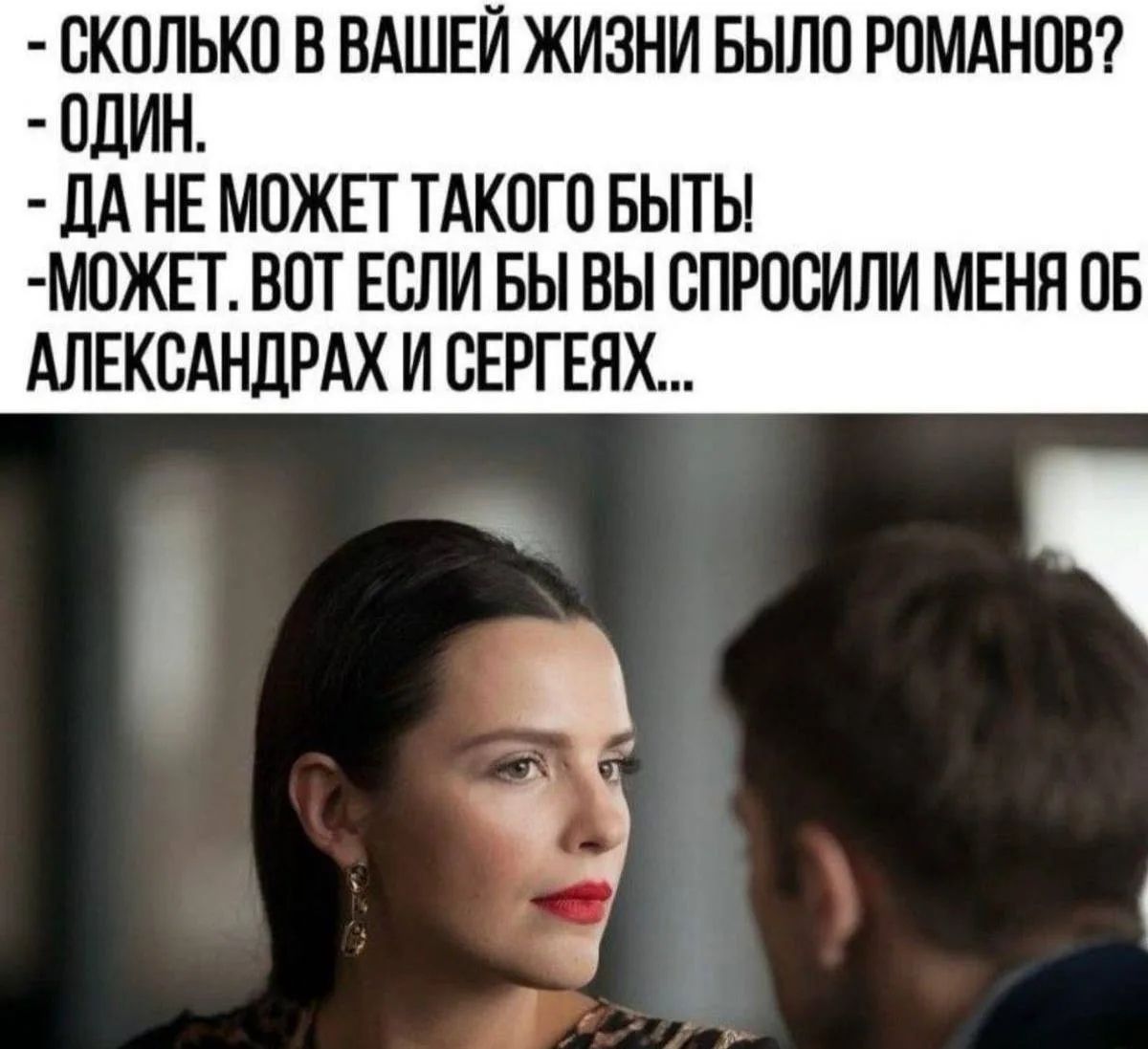- СКОЛЬКО В ВАШЕЙ ЖИЗНИ БЫЛО РОМАНОВ?
- ОДИН.
- ДА НЕ МОЖЕТ ТАКОГО БЫТЬ!
-МОЖЕТ. ВОТ ЕСЛИ БЫ ВЫ СПРОСИЛИ МЕНЯ ОБ АЛЕКСАНДРАХ И СЕРГЕЯХ...