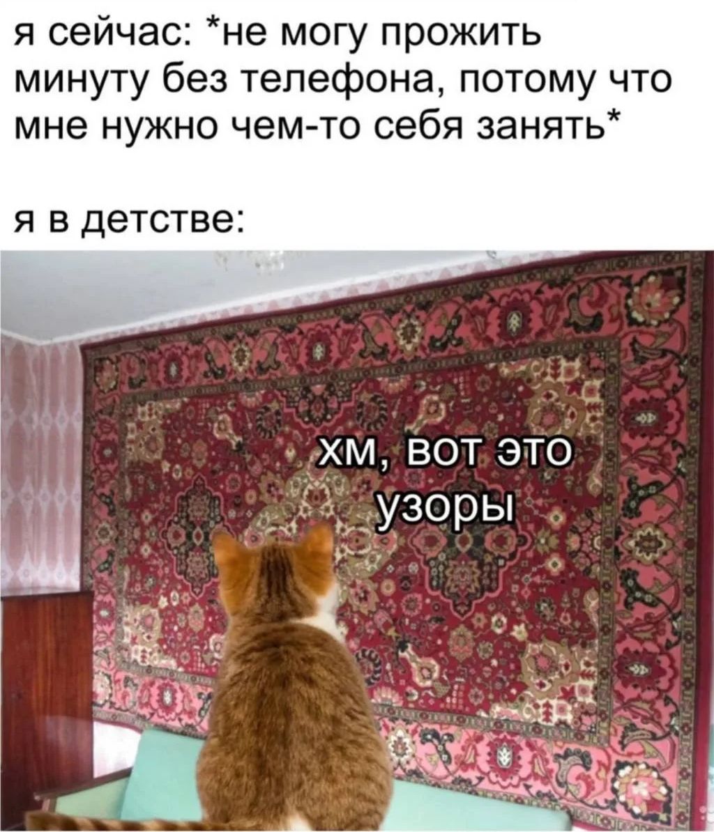 я сейчас: *не могу прожить минуту без телефона, потому что мне нужно чем-то себя занять* я в детстве: ХМ, ВОТ ЭТО УЗОРЫ