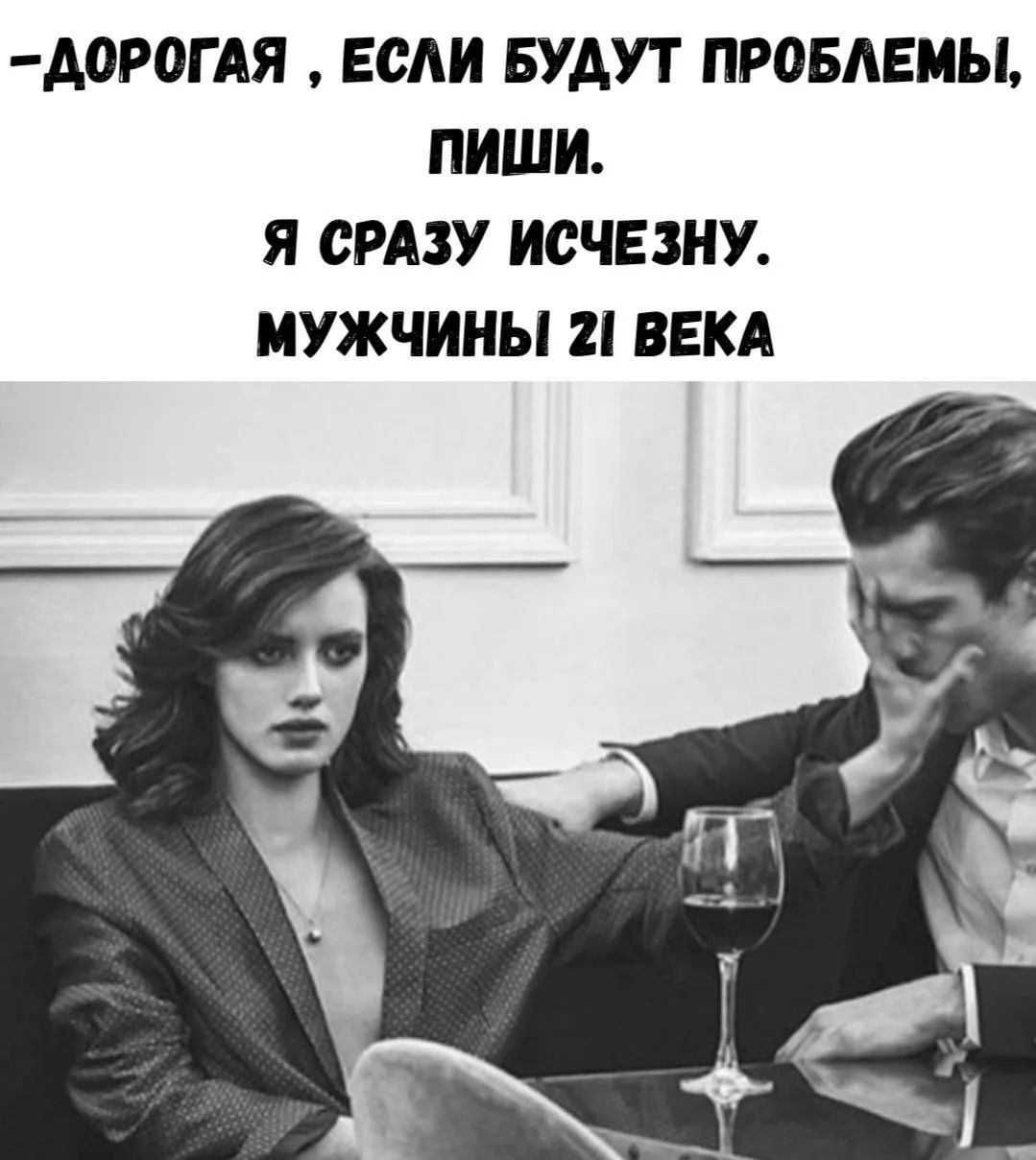 –ДОРОГАЯ , ЕСЛИ БУДУТ ПРОБЛЕМЫ, ПИШИ. Я СРАЗУ ИСЧЕЗНУ. МУЖЧИНЫ 21 ВЕКА