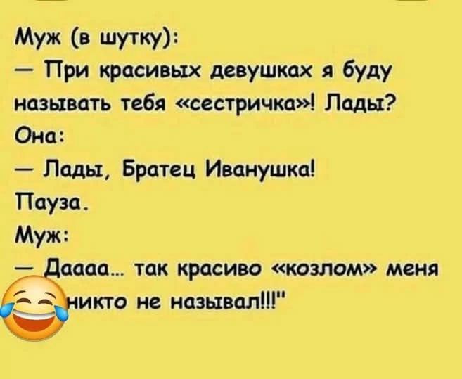 Муж (в шутку): — При красивых девушках я буду называть тебя «сестричка»! Лады? Она: — Лады, Братец Иванушка! Пауза. Муж: — Дааа... так красиво «козлом» меня никто не называл!!!