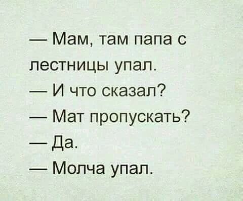— Мам, там папа с лестницы упал.
— И что сказал?
— Мат пропускать?
— Да.
— Молча упал.