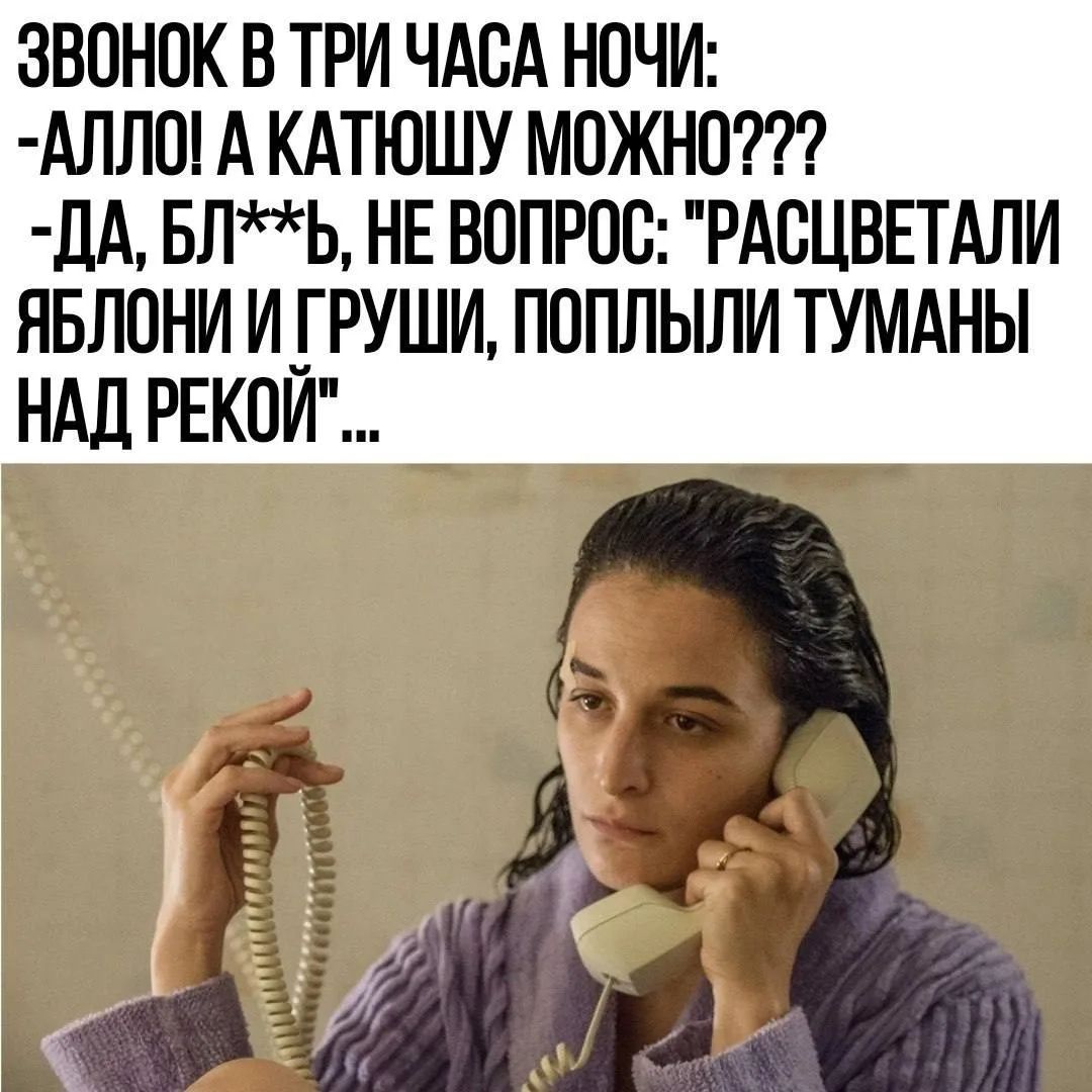 ЗВОНОК В ТРИ ЧАСА НОЧИ: -АЛЛО! А КАТЮШУ МОЖНО??? -ДА, БЛ**Ь, НЕ ВОПРОС: 