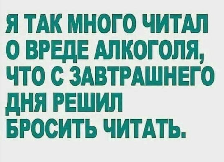 Я ТАК МНОГО ЧИТАЛ О ВРЕДЕ АЛКОГОЛЯ, ЧТО С ЗАВТРАШНЕГО ДНЯ РЕШИЛ БРОСИТЬ ЧИТАТЬ.