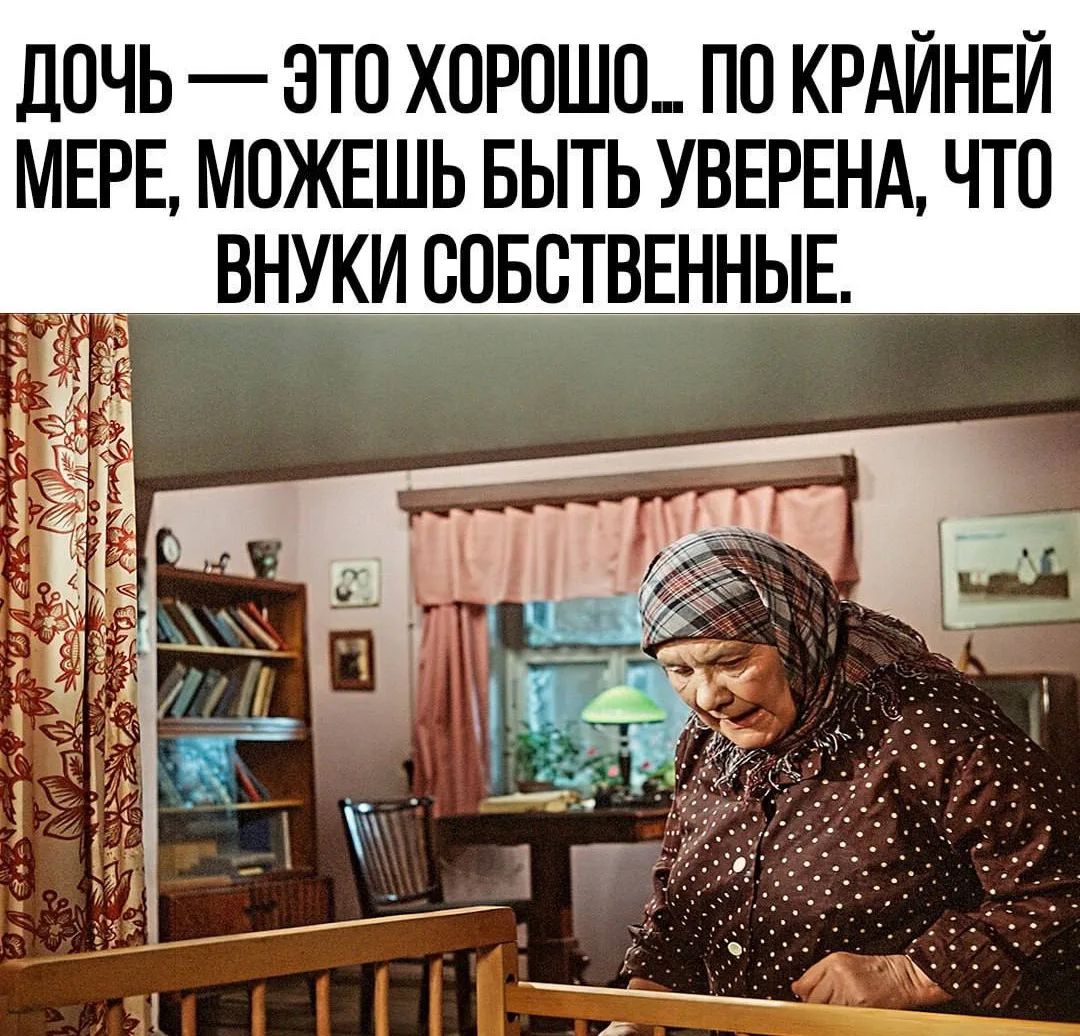 ДОЧЬ — ЭТО ХОРОШО... ПО КРАЙНЕЙ МЕРЕ, МОЖЕШЬ БЫТЬ УВЕРЕНА, ЧТО ВНУКИ СОБСТВЕННЫЕ.