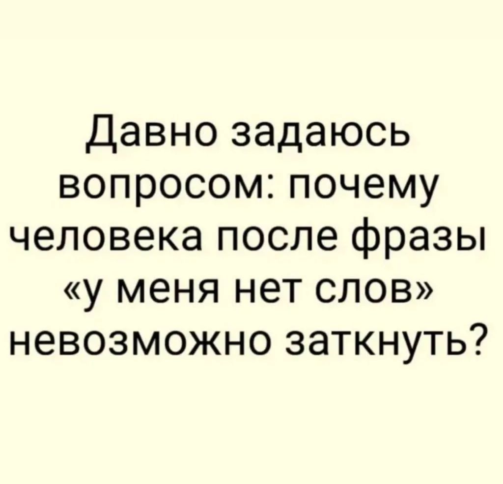 Давно задаюсь вопросом: почему человека после фразы «у меня нет слов» невозможно заткнуть?