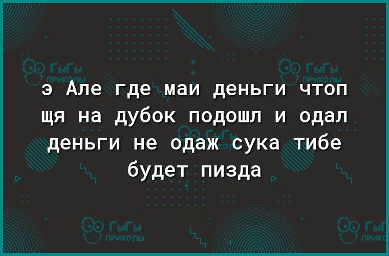 э Але где маи деньги чтоп щя на дубок подошл и сдал деньги не одаж сука тибе будет пизда