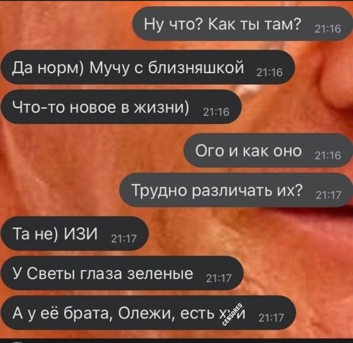 Ну что? Как ты там?  Т:16 да норм мучу с близняшкой  1:16 ч чтото новое в жизни  т:16 ого и как оно  1:16 трудно различать их?  1:17 та не изи л: у светы глаза зеленые ::17  ауеё брата, олежи, есть хуй 117