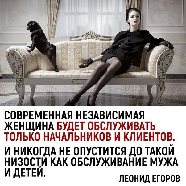 СОВРЕМЕННАЯ НЕЗАВИСИМАЯ ЖЕНЩИНА БУДЕТ ОБСЛУЖИВАТЬ ТОЛЬКО НАЧАЛЬНИКОВ И КЛИЕНТОВ И НИКОГДА НЕ ОПУСТИТСЯ ДО ТАКОЙ НИЗОСЕИ КАК ОБСЛУЖИВАНИЕ МУЖА И дЕТЕИ ЛЕОНИД ЕГОРОВ