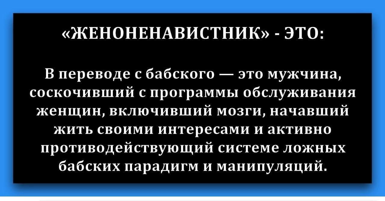 ЖЕНОНЕНАВИСТНИК ЭТО В переводе с бабского это мужчина соскочивший с программы обслуживания женщин включивший мозги начавший жить своими интересами и активно противодействующий системе ложных бабских парадигм и манипуляций