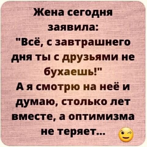 Жена сегодня заявила Всё с завтрашнего дня ты с друзьями не бухаешь А я смотрю на неё и думаю столько лет вместе а оптимизма не теряет