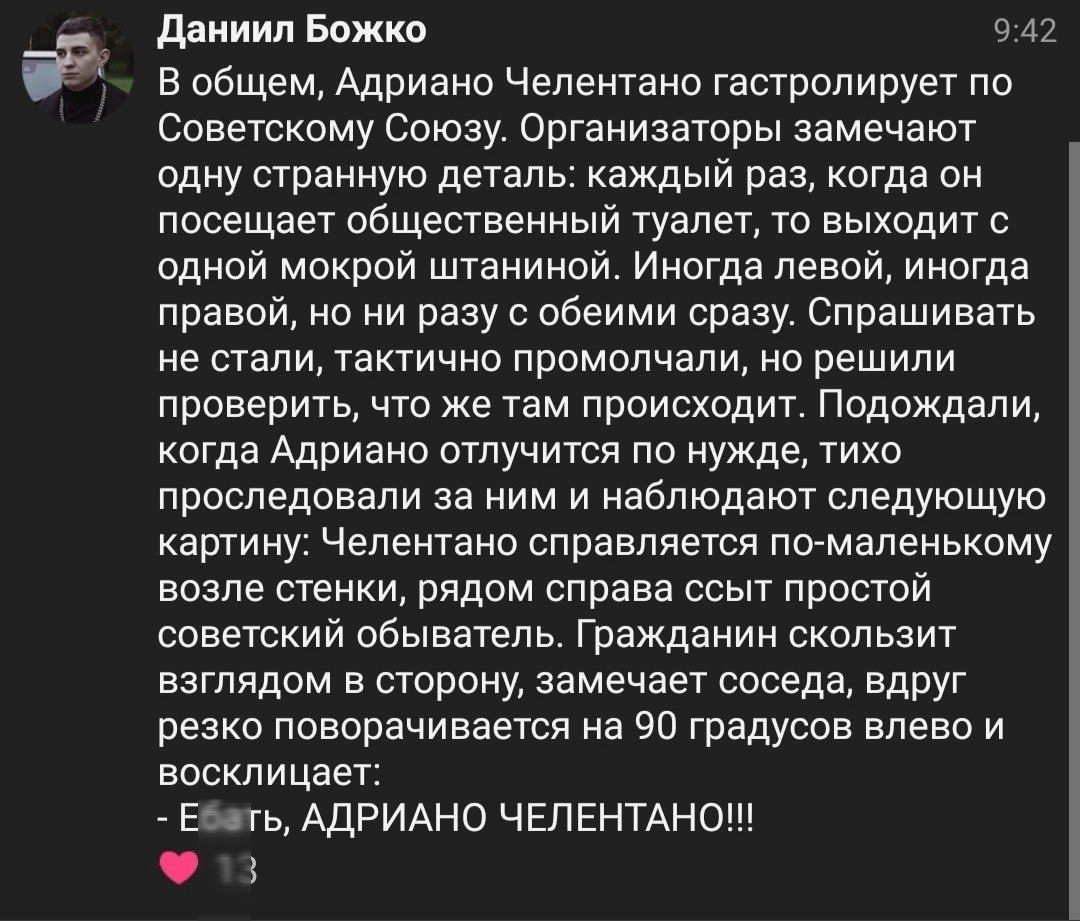 а даииил Божко о 47 В общем Адриано Челентано гастролирует по Советскому Союзу Организаторы замечают одну странную деталь каждый раз когда он посещает общественный туалет тс выходит с одной мокрой штаниной Иногда левой иногда правой но ни раау обеими ораау Спрашивать не стали тактично промолчали но решили проверить что же там происходит Подождали когда Адриано отлучитси по нужде тихо проследовали 