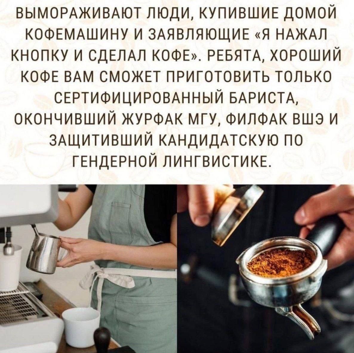 ВЫМОРАЖИВАЮТ ЛЮДИ КУПИВШИЕ ДОМОЙ КОФЕМАШИНУ И ЗАЯВПЯЮЩИЕ Я НАЖАП КНОПКУ И СДЕЛАЛ КОФЕ РЕБЯТА ХОРОШИЙ КОФЕ ВАМ СМОЖЕТ ПРИГОТОВИТЬ ТОЛЬКО СЕРТИФИЦИРОВАННЫЙ БАРИСТА ОКОНЧИБШИЙ ЖУРФАК МГУ ФИПФАК ВШЭ И ЗАЩИТИЕШИЙ КАНДИДАТСКУЮ ПО ГЕНДЕРНОЙ ЛИНГВИСТИКЕ