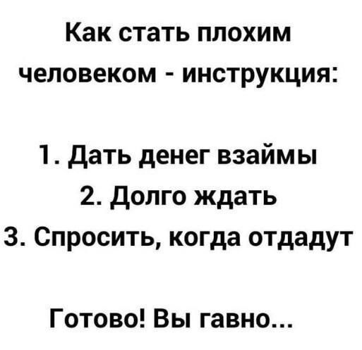 Как стать ПЛОХИМ человеком ИНСТРУКЦИЯ 1 дать денег взаймы 2 долго ждать 3 Спросить когда отдадут Готово Вы гавно