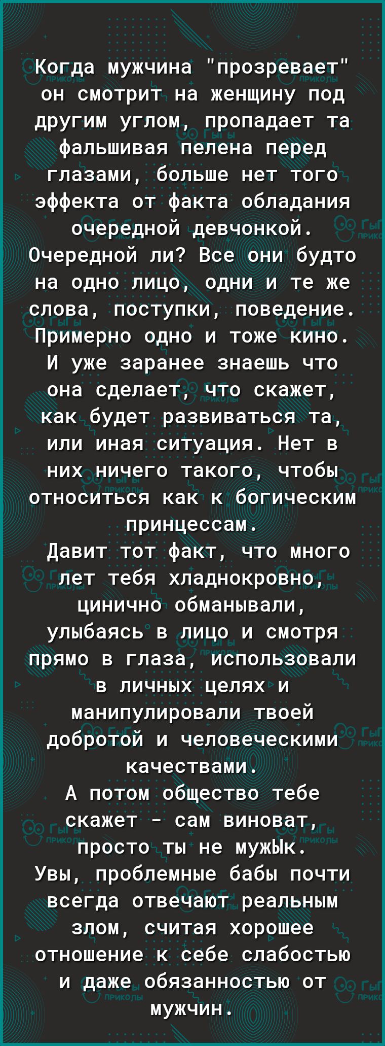 Когда мужчина прозревает он смотрит на женщину под другим углом пропадает та фальшивая пелена перед глазами больше нет того эффекта от факта обладания очередной девчонкой Очередной пи Все они будто на одно лицо одни и те же слова поступки поведение Примерно одно и тоже кино И уже заранее знаешь что она сделает что скажет как будет развиваться та или иная ситуация Нет в них ничего такого чтобы отно