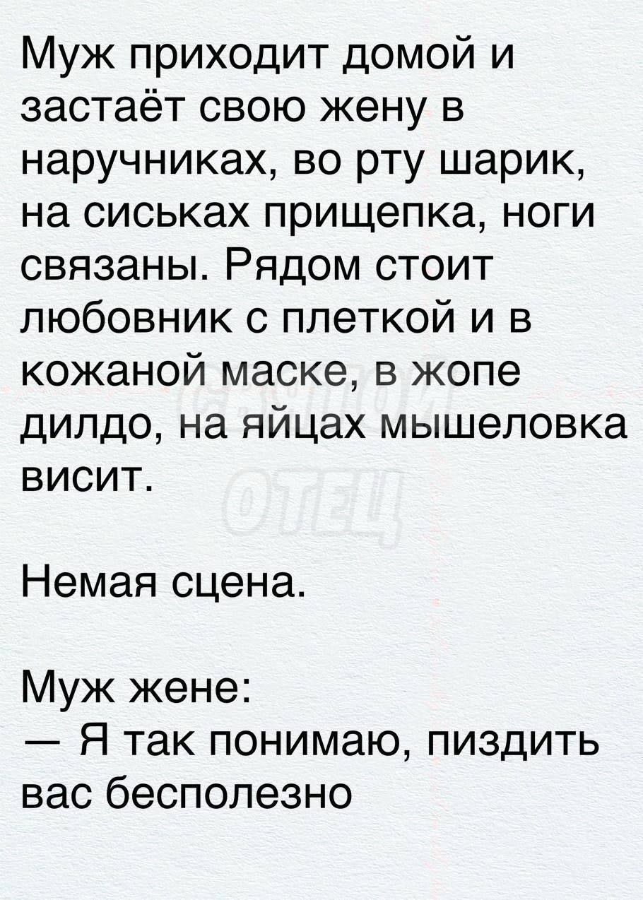 Муж приходит домой и застаёт свою жену в наручниках во рту шарик на сиськах прищепка ноги связаны Рядом стоит любовник с плеткой и в кожаной маске в жопе дилдо на яйцах мышеловка висит Немая сцена Муж жене Я так понимаю пиздить вас бесполезно