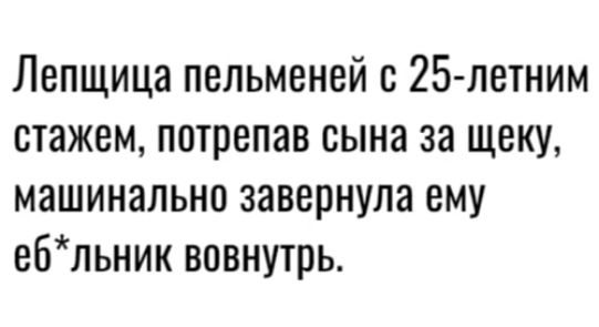 Лепщица пельменей 25 летним стажем потрепав сына за щеку машинально завернула ему ебльник вовнутрь