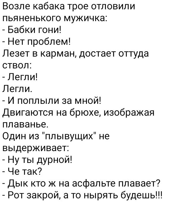 Возле кабака трое отповили пьяненького мужичка Бабки гони Нет проблем Пезет в карман достает оттуда ствол Пегли Легли И поплыли за мной Двигаются на брюхе изображая плаванье Один из плывущих не выдерживает Ну ты дурной Че так дык кто к на асфальте плавает Рот закрой а то нырять будешь