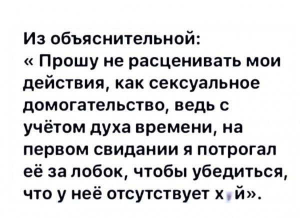 Из объяснительной Прошу не расценивать мои действия как сексуальное домогательство ведь с учётом духа времени на первом свидании я потрогал её за побок чтобы убедиться что у неё отсутствует х й