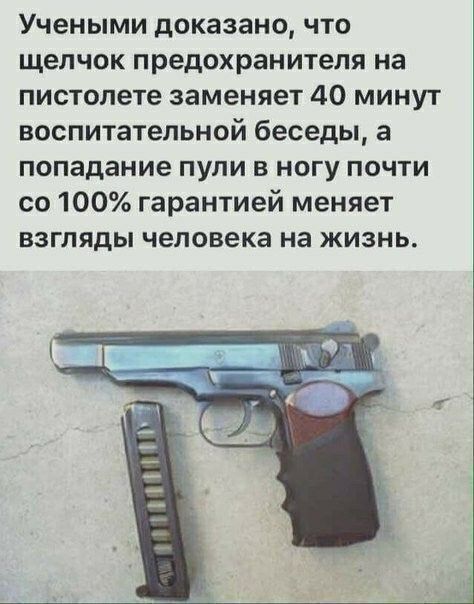Учеными доказано что щелчок предохранителя на пистолете заменяет 40 минут воспитательной беседы а попадание пули в ногу почти со 100 гарантией меняет ВЗГЛЯДЫ Человека на ЖИЗНЬ