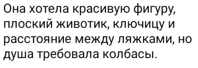 Она хотела красивую фигуру плоский животик ключицу и расстояние между пяжками но душа требовала колбасы