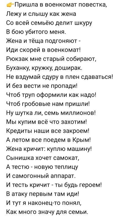 Пришпа в военкомат повестка Лежу и слышу как жена Со всей семьёю депит шкуру В бою убитого меня Жена и тёща подгоняют Иди скорей в военкомат Рюкзак мне старый собирают Буханку кружку доширак Не вздумай сдуру в плен сдаваться И без вести не пропади Чтоб труп оформили как надо Чтоб гробовые нам пришли Ну шутка ли семь миллионов Мы купим всё что захотим Кредиты наши все закроем А летом все поедем в К