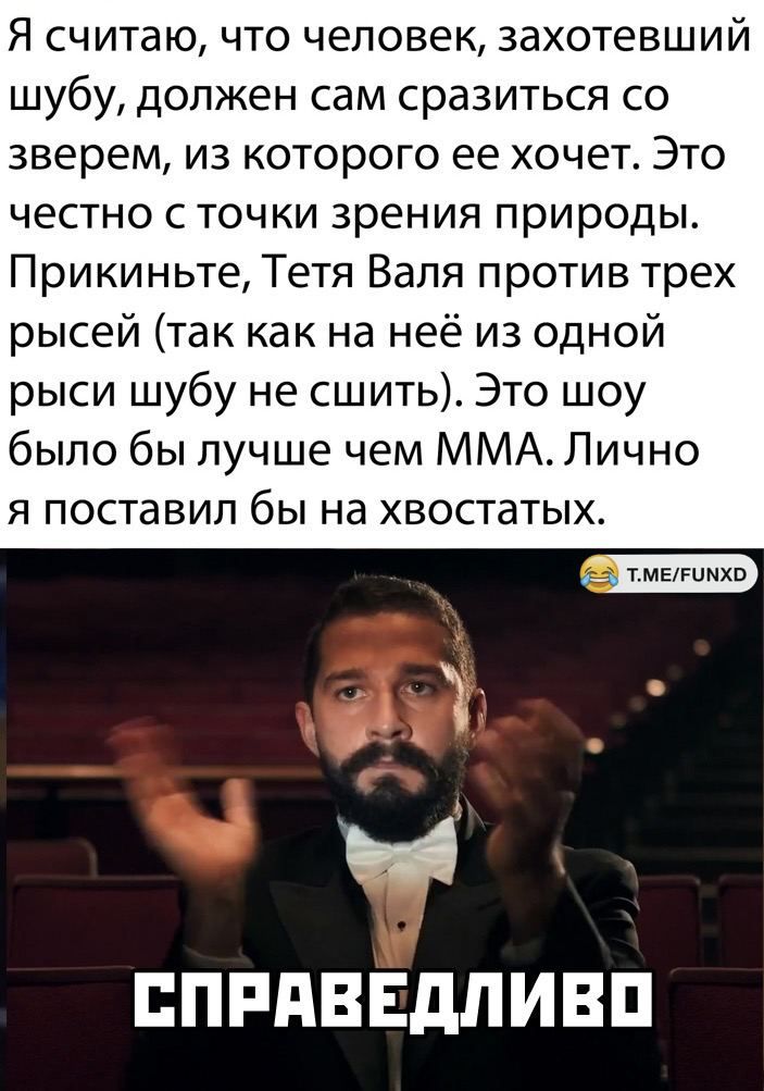 Я считаю что человек захотевший шубу должен сам сразиться со зверем из которого ее хочет Это честно точки зрения природы Прикиньте Тетя Валя против трех рысей так как на неё из одной рыси шубу не сшить Это шоу было бы лучше чем ММА Лично я поставил бы на хвостатых ППРАВЕДЛИВП