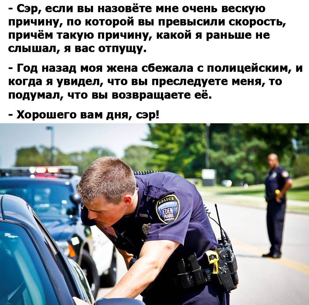 сэр если вы назовём мне очень пескую причину по которой вы превысили скорость причём иную причину какой я раньше не слышал и нас отпущу Год назад моя жена сбежала с полицейским и когда я увидел чт вы преследует меня 10 подумал цю вы возвращаете её Хорошего ни дня вр тмвгимхв